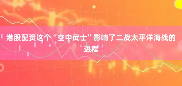 港股配资这个“空中武士”影响了二战太平洋海战的进程