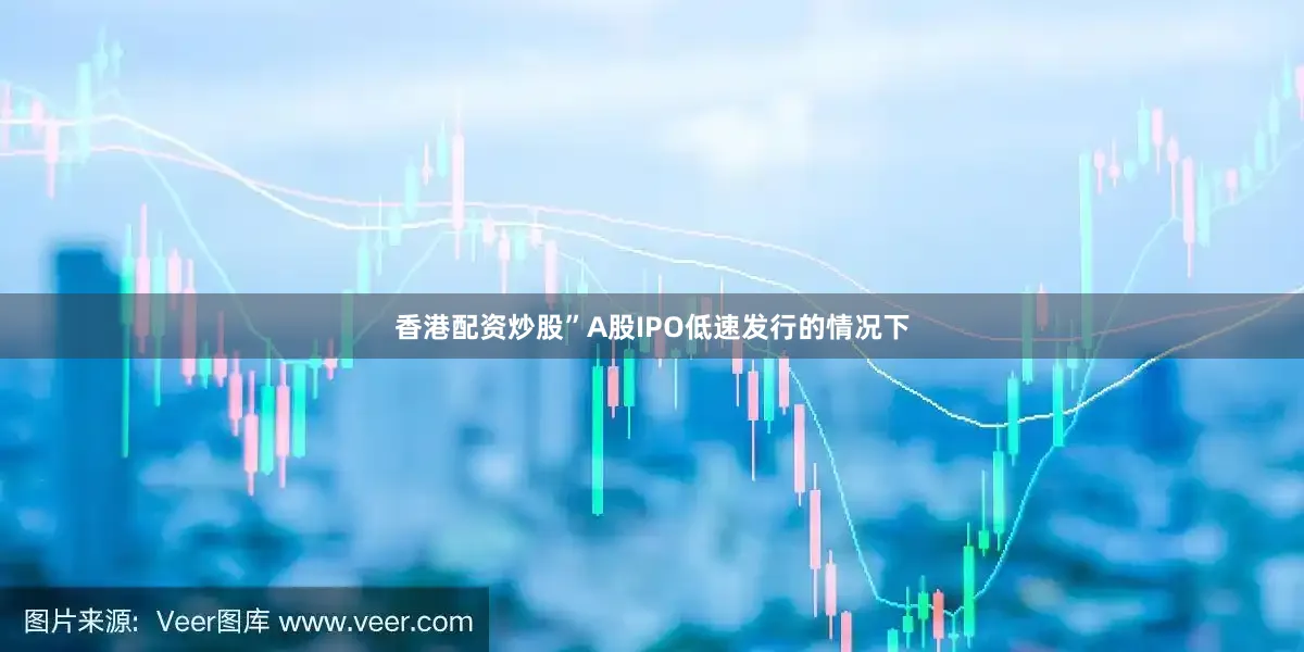 香港配资炒股”　　A股IPO低速发行的情况下