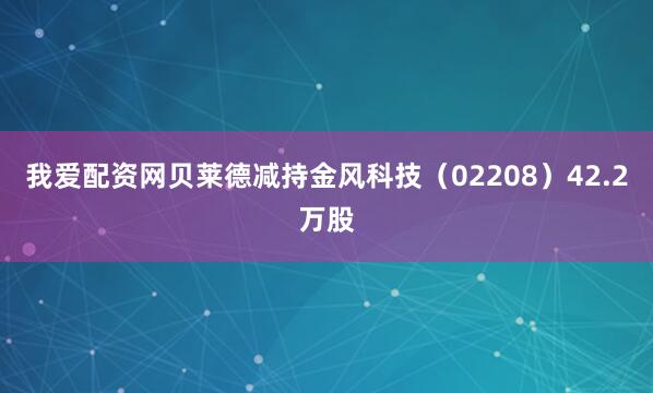 我爱配资网贝莱德减持金风科技（02208）42.2万股