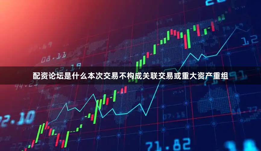 配资论坛是什么本次交易不构成关联交易或重大资产重组
