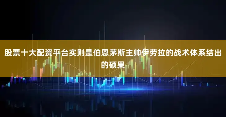 股票十大配资平台实则是伯恩茅斯主帅伊劳拉的战术体系结出的硕果