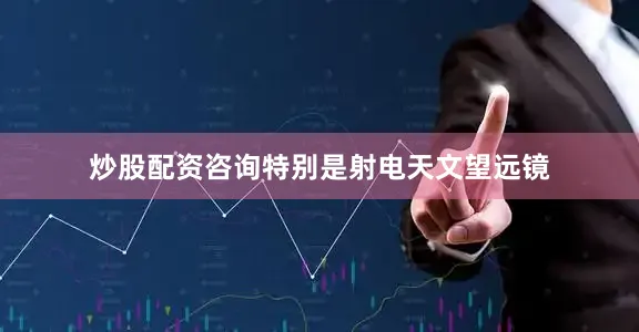 炒股配资咨询特别是射电天文望远镜