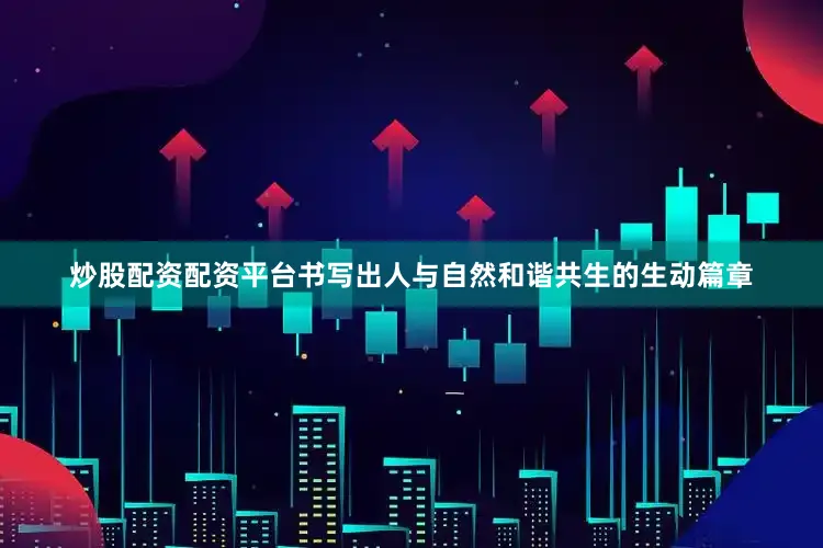 炒股配资配资平台书写出人与自然和谐共生的生动篇章