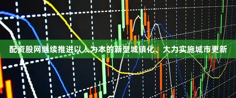 配资股网继续推进以人为本的新型城镇化、大力实施城市更新