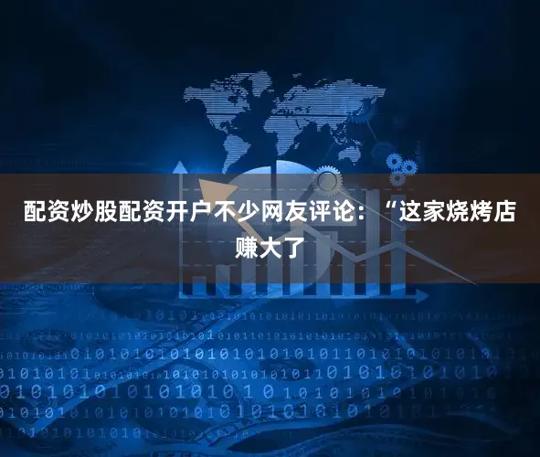 配资炒股配资开户不少网友评论：“这家烧烤店赚大了