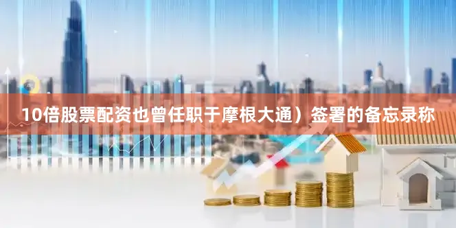 10倍股票配资也曾任职于摩根大通）签署的备忘录称