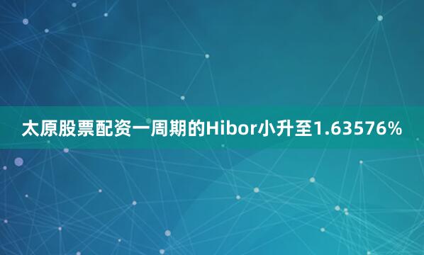 太原股票配资一周期的Hibor小升至1.63576%