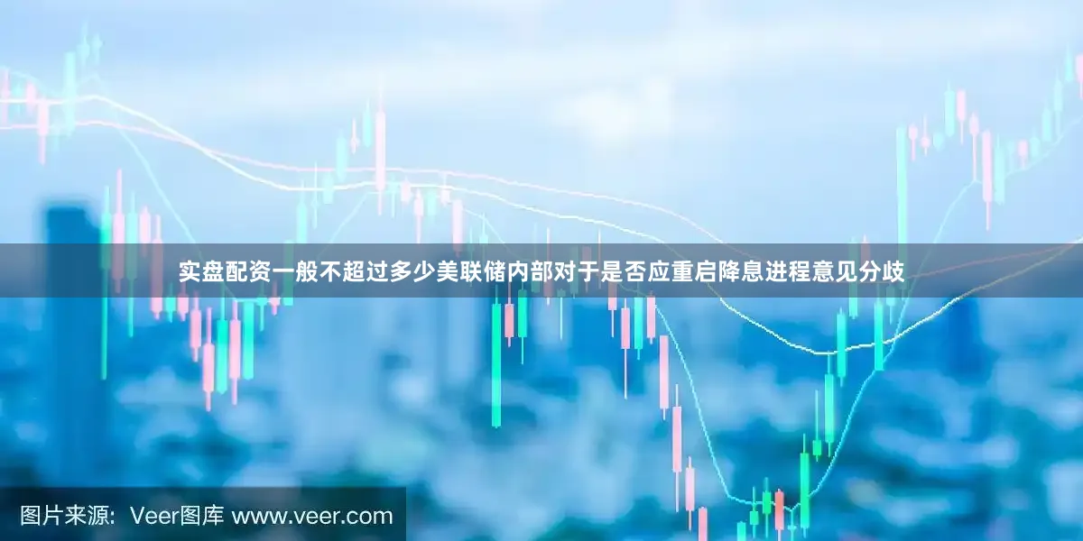 实盘配资一般不超过多少美联储内部对于是否应重启降息进程意见分歧