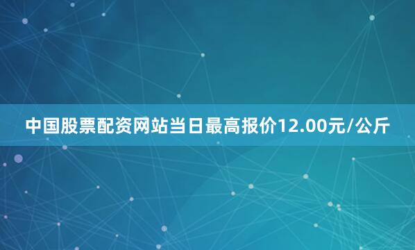中国股票配资网站当日最高报价12.00元/公斤
