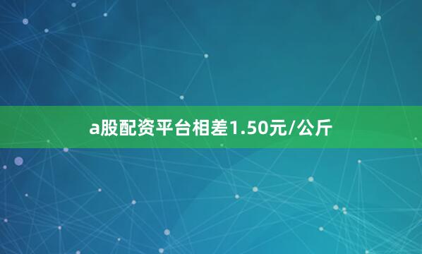 a股配资平台相差1.50元/公斤