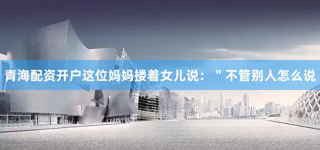 青海配资开户这位妈妈搂着女儿说：＂不管别人怎么说