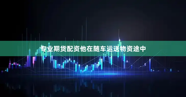 专业期货配资他在随车运送物资途中