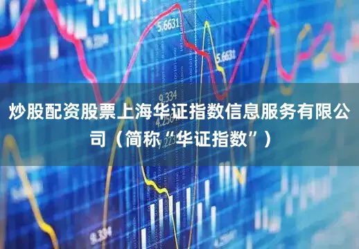 炒股配资股票上海华证指数信息服务有限公司（简称“华证指数”）