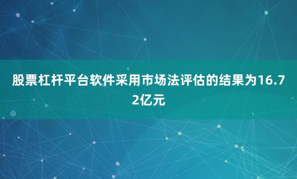 股票杠杆平台软件采用市场法评估的结果为16.72亿元