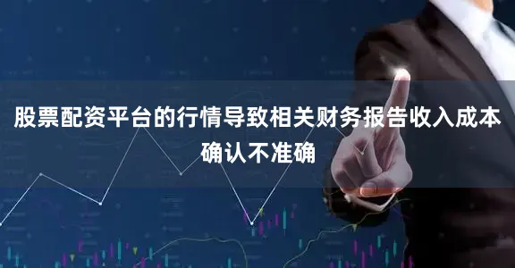 股票配资平台的行情导致相关财务报告收入成本确认不准确