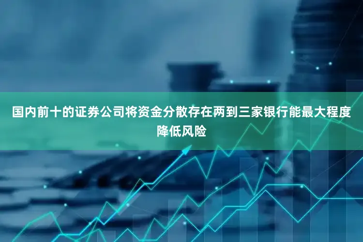 国内前十的证券公司将资金分散存在两到三家银行能最大程度降低风险