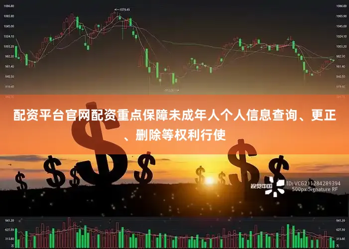 配资平台官网配资重点保障未成年人个人信息查询、更正、删除等权利行使