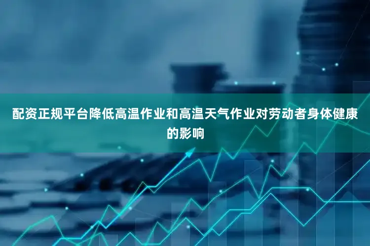 配资正规平台降低高温作业和高温天气作业对劳动者身体健康的影响