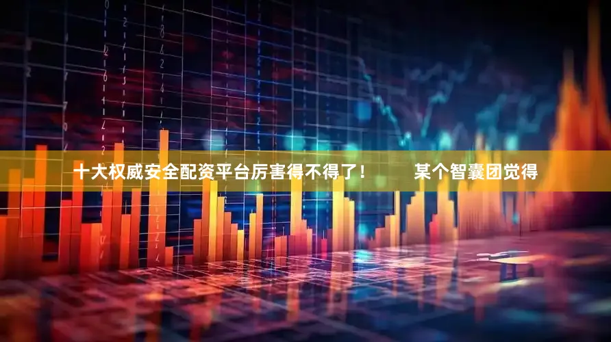 十大权威安全配资平台厉害得不得了！        某个智囊团觉得