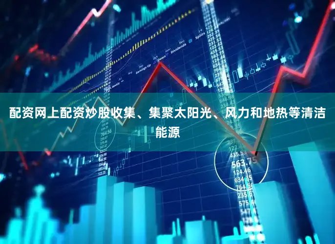 配资网上配资炒股收集、集聚太阳光、风力和地热等清洁能源