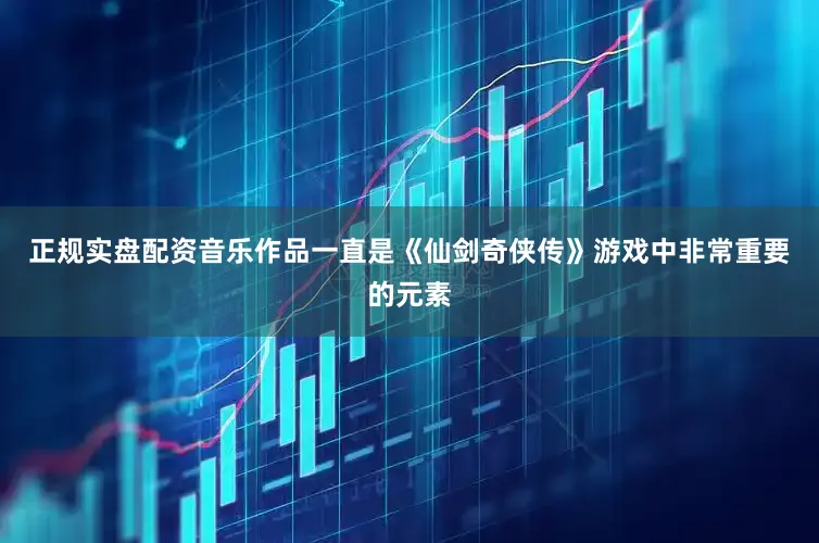 正规实盘配资音乐作品一直是《仙剑奇侠传》游戏中非常重要的元素