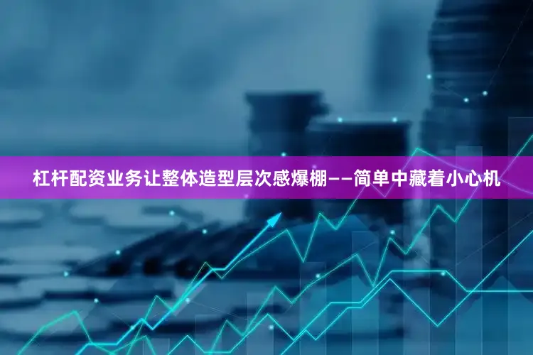 杠杆配资业务让整体造型层次感爆棚——简单中藏着小心机