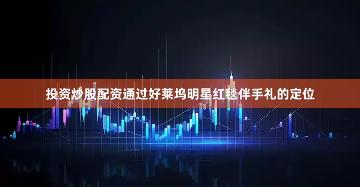 投资炒股配资通过好莱坞明星红毯伴手礼的定位