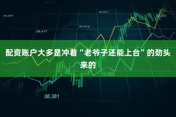 配资账户大多是冲着“老爷子还能上台”的劲头来的