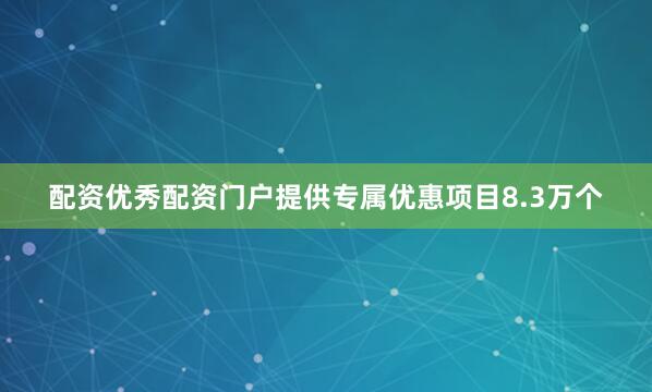 配资优秀配资门户提供专属优惠项目8.3万个