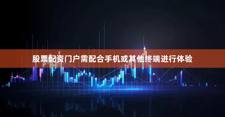 股票配资门户需配合手机或其他终端进行体验