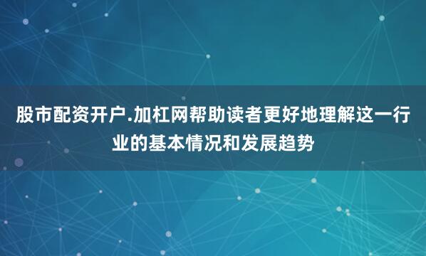 股市配资开户.加杠网帮助读者更好地理解这一行业的基本情况和发展趋势