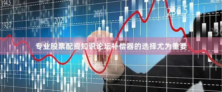 专业股票配资知识论坛补偿器的选择尤为重要