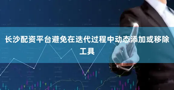 长沙配资平台避免在迭代过程中动态添加或移除工具