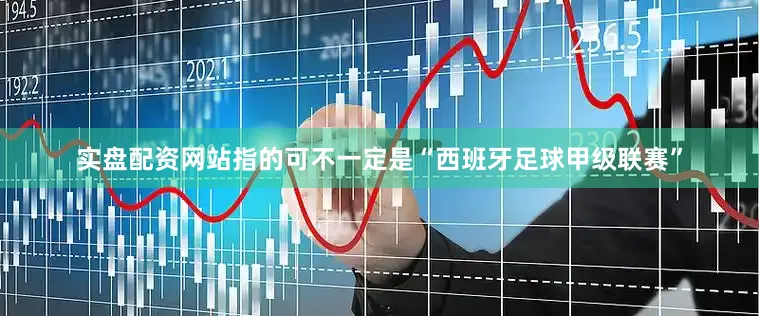 实盘配资网站指的可不一定是“西班牙足球甲级联赛”