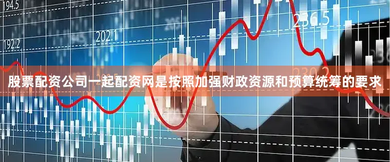 股票配资公司一起配资网是按照加强财政资源和预算统筹的要求