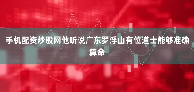 手机配资炒股网他听说广东罗浮山有位道士能够准确算命