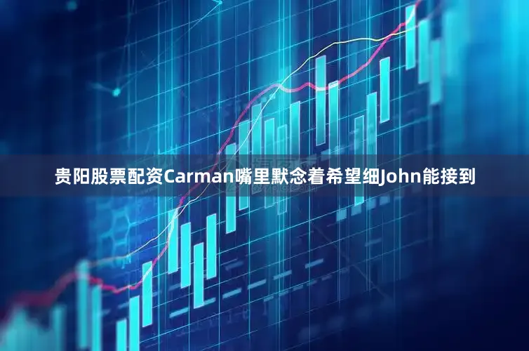 贵阳股票配资Carman嘴里默念着希望细John能接到