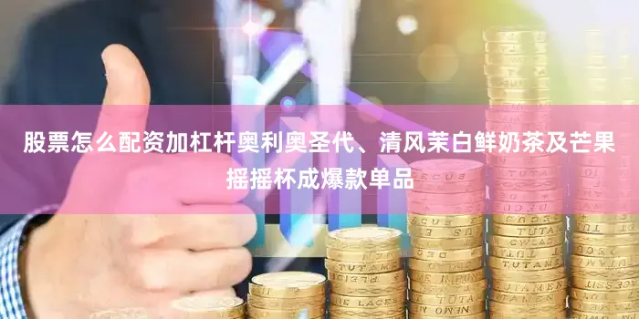 股票怎么配资加杠杆奥利奥圣代、清风茉白鲜奶茶及芒果摇摇杯成爆款单品