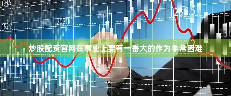 炒股配资官网在事业上要有一番大的作为非常困难