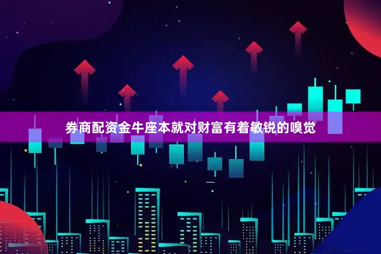 券商配资金牛座本就对财富有着敏锐的嗅觉
