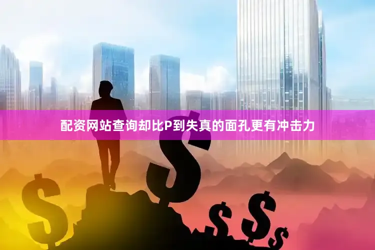配资网站查询却比P到失真的面孔更有冲击力