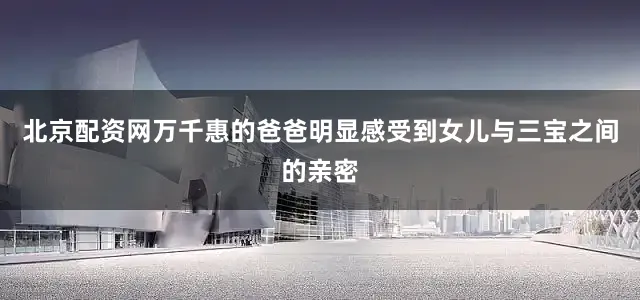 北京配资网万千惠的爸爸明显感受到女儿与三宝之间的亲密