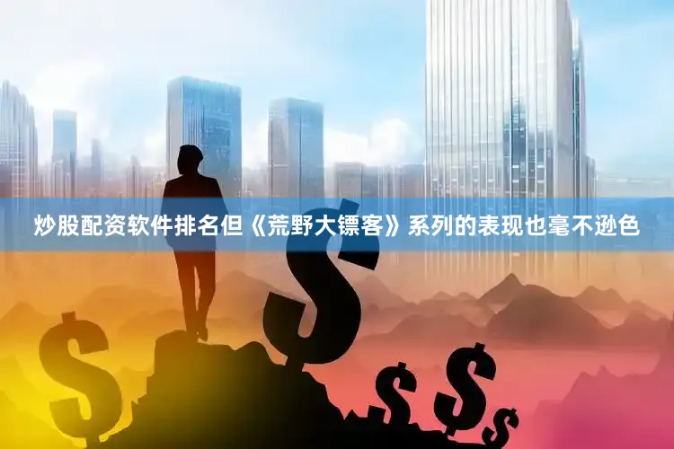 炒股配资软件排名但《荒野大镖客》系列的表现也毫不逊色