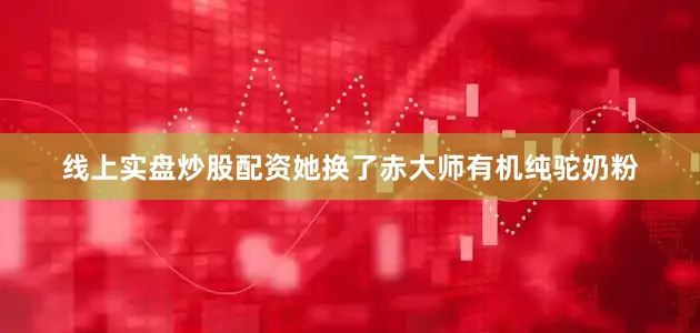 线上实盘炒股配资她换了赤大师有机纯驼奶粉