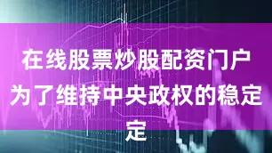 在线股票炒股配资门户为了维持中央政权的稳定