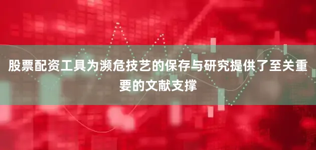 股票配资工具为濒危技艺的保存与研究提供了至关重要的文献支撑