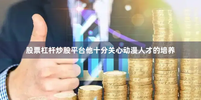 股票杠杆炒股平台他十分关心动漫人才的培养