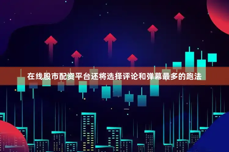 在线股市配资平台还将选择评论和弹幕最多的跑法