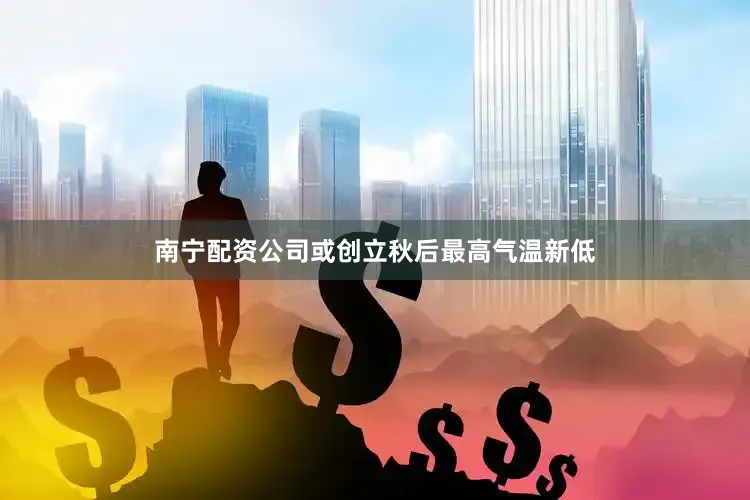 南宁配资公司或创立秋后最高气温新低