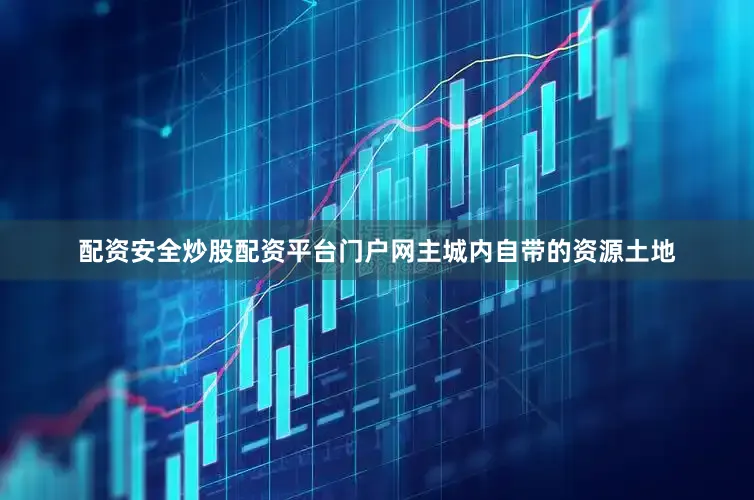 配资安全炒股配资平台门户网主城内自带的资源土地